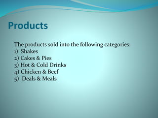 Products
The products sold into the following categories:
1) Shakes
2) Cakes & Pies
3) Hot & Cold Drinks
4) Chicken & Beef
5) Deals & Meals
 