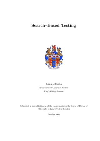 Search–Based Testing




                             Kiran Lakhotia
                      Department of Computer Science
                           King’s College London




Submitted in partial fulﬁlment of the requirements for the degree of Doctor of
                    Philosophy at King’s College London

                                October 2009
 