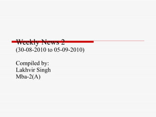 Weekly News 2 (30-08-2010 to 05-09-2010) Compiled by: Lakhvir Singh  Mba-2(A) 