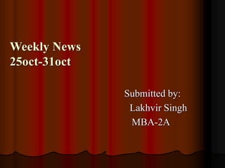 Weekly News
25oct-31oct
Submitted by:
Lakhvir Singh
MBA-2A
 
