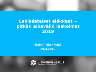Lakisääteiset eläkkeet –
pitkän aikavälin laskelmat
2019
Heikki Tikanmäki
19.3.2019
 