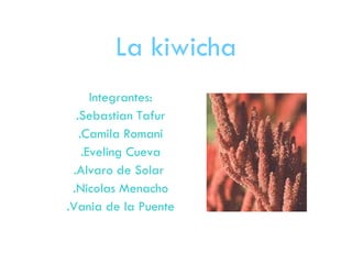 La kiwicha Integrantes: .Sebastian Tafur .Camila Romani .Eveling Cueva .Alvaro de Solar  .Nicolas Menacho .Vania de la Puente 