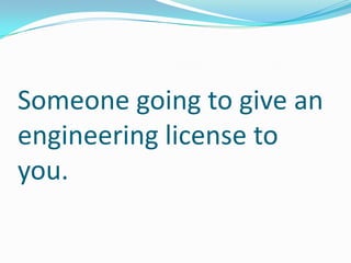 Someone going to give an
engineering license to
you.
 