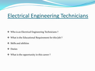 Electrical Engineering Technicians

 Who is an Electrical Engineering Technicians ?

 What is the Educational Requirement for this Job ?

 Skills and abilities

 Duties

 What is the opportunity in this career ?
 