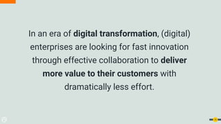 In an era of digital transformation, (digital)
enterprises are looking for fast innovation
through effective collaboration to deliver
more value to their customers with
dramatically less effort.
10
 