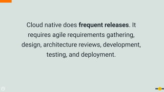 Cloud native does frequent releases. It
requires agile requirements gathering,
design, architecture reviews, development,
testing, and deployment.
12
 