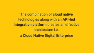 The combination of cloud native
technologies along with an API-led
integration platform creates an effective
architecture i.e.,
a Cloud Native Digital Enterprise
 