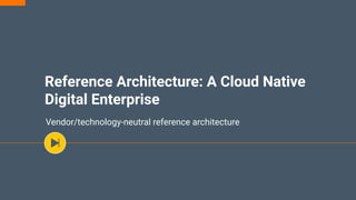 Reference Architecture: A Cloud Native
Digital Enterprise
Vendor/technology-neutral reference architecture
 