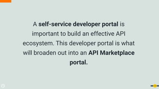 A self-service developer portal is
important to build an effective API
ecosystem. This developer portal is what
will broaden out into an API Marketplace
portal.
19
 