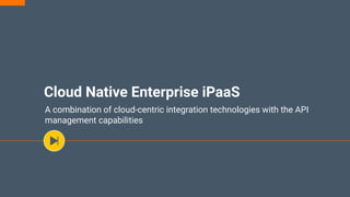 Cloud Native Enterprise iPaaS
A combination of cloud-centric integration technologies with the API
management capabilities
 