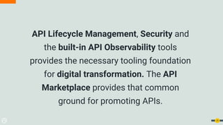 API Lifecycle Management, Security and
the built-in API Observability tools
provides the necessary tooling foundation
for digital transformation. The API
Marketplace provides that common
ground for promoting APIs.
25
 