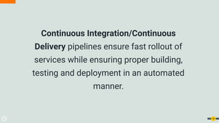 Continuous Integration/Continuous
Delivery pipelines ensure fast rollout of
services while ensuring proper building,
testing and deployment in an automated
manner.
28
 