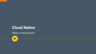 Cloud Native
What is cloud native?
 