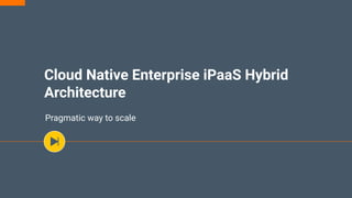 Cloud Native Enterprise iPaaS Hybrid
Architecture
Pragmatic way to scale
 