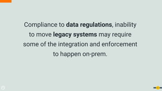 Compliance to data regulations, inability
to move legacy systems may require
some of the integration and enforcement
to happen on-prem.
31
 