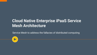 Cloud Native Enterprise iPaaS Service
Mesh Architecture
Service Mesh to address the fallacies of distributed computing
 