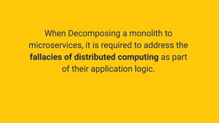 When Decomposing a monolith to
microservices, it is required to address the
fallacies of distributed computing as part
of their application logic.
 