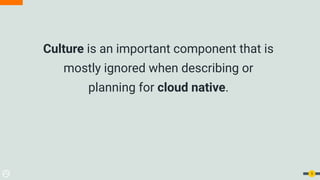 Culture is an important component that is
mostly ignored when describing or
planning for cloud native.
5
 
