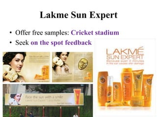 Lakme Sun Expert 
• Offer free samples: Cricket stadium 
• Seek on the spot feedback 
 