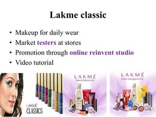 Lakme classic 
• Makeup for daily wear 
• Market testers at stores 
• Promotion through online reinvent studio 
• Video tutorial 
 