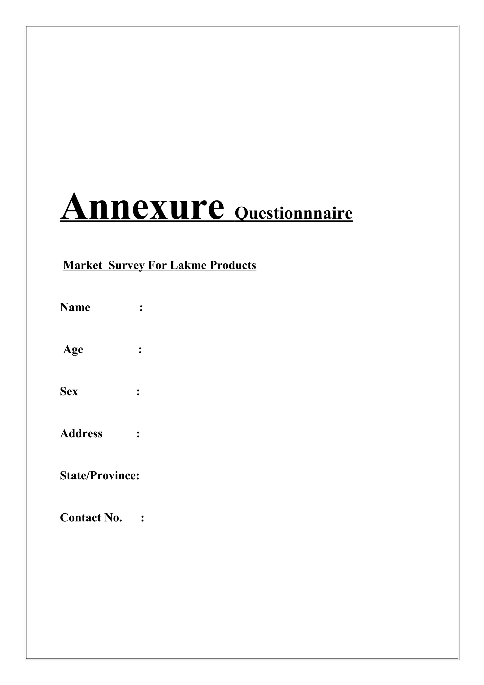 Annexure Questionnnaire
Market Survey For Lakme Products
Name :
Age :
Sex :
Address :
State/Province:
Contact No. :
 
