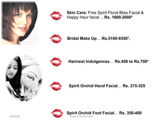Skin Care:  Free Spirit Floral Bliss Facial & Happy Hour facial … Rs. 1800-2000* Bridal Make Up …  Rs.5100-9350*. Hairnext Indulgences …  Rs.450 to Rs.700* Spirit Orchid Hand Facial …  Rs. 275-325 Spirit Orchid Foot Facial …  Rs. 350-400 4/8/2008 Made by Rahul Tiwari 