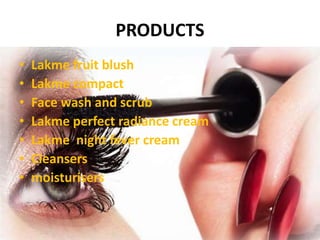 PRODUCTS
• Lakme fruit blush
• Lakme compact
• Face wash and scrub
• Lakme perfect radiance cream
• Lakme night fever cream
• Cleansers
• moisturisers
 