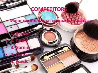 COMPETITORS
• Major multinational companies such as
..
• 1. Revlon
• 2. Yardly
• 3. Garnier
• 4. L’oreal
• 5. Ponds
 