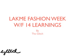 LAKME FASHION WEEK 
W/F 14 LEARNINGS 
By 
The Glitch 
 