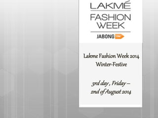 Lakme FashionWeek 2014 
Winter-Festive 
3rd day , Friday – 
2nd of August 2014 
 