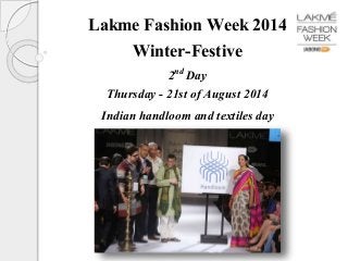 Lakme Fashion Week 2014 
Winter-Festive 
2nd Day 
Thursday - 21st of August 2014 
Indian handloom and textiles day 
 