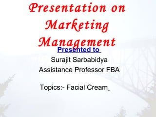 Presentation on
  Marketing
 Management
    Presented to
    Surajit Sarbabidya
 Assistance Professor FBA

 Topics:- Facial Cream
 