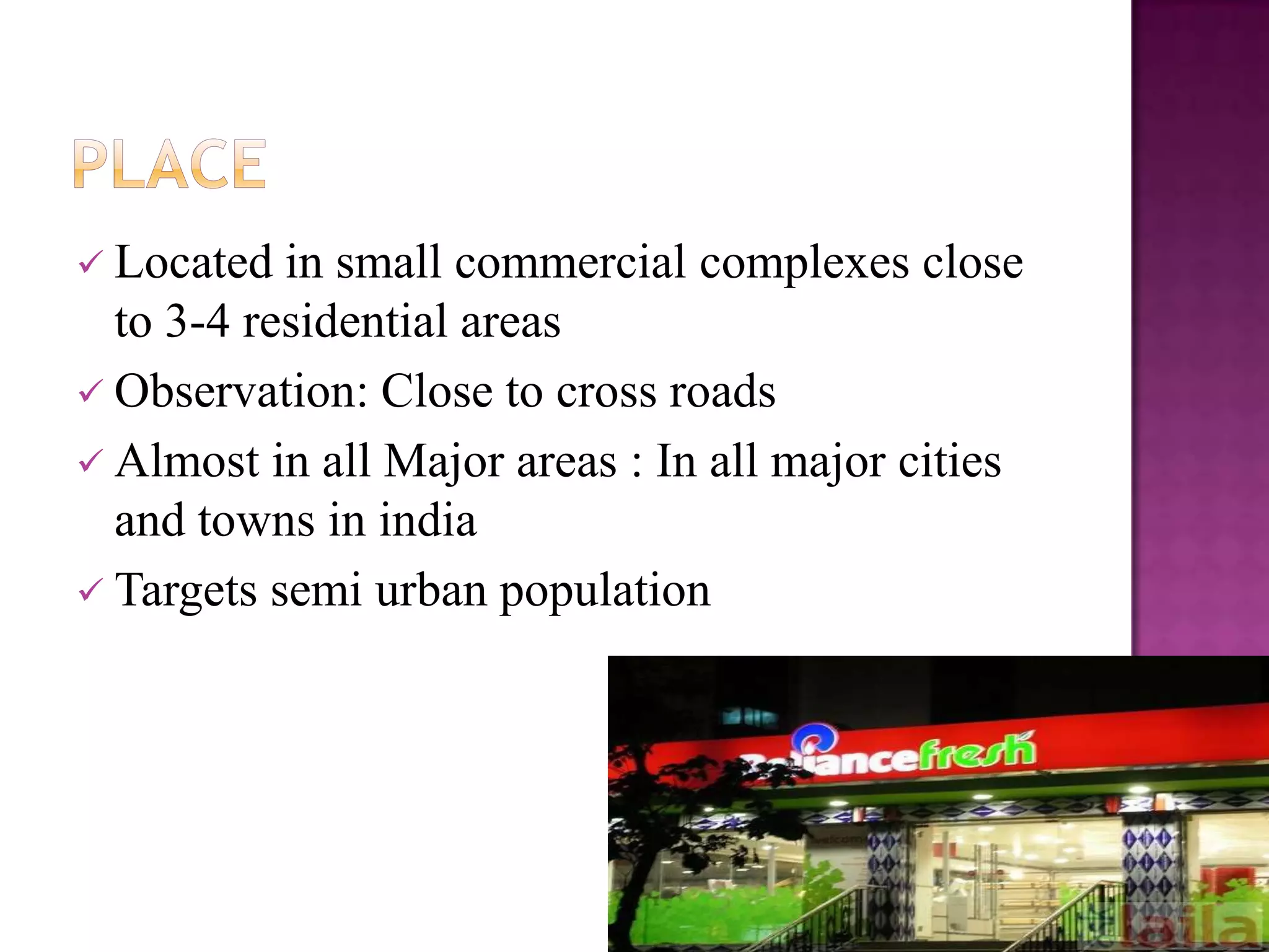  Located

in small commercial complexes close
to 3-4 residential areas
 Observation: Close to cross roads
 Almost in all Major areas : In all major cities
and towns in india
 Targets semi urban population

 