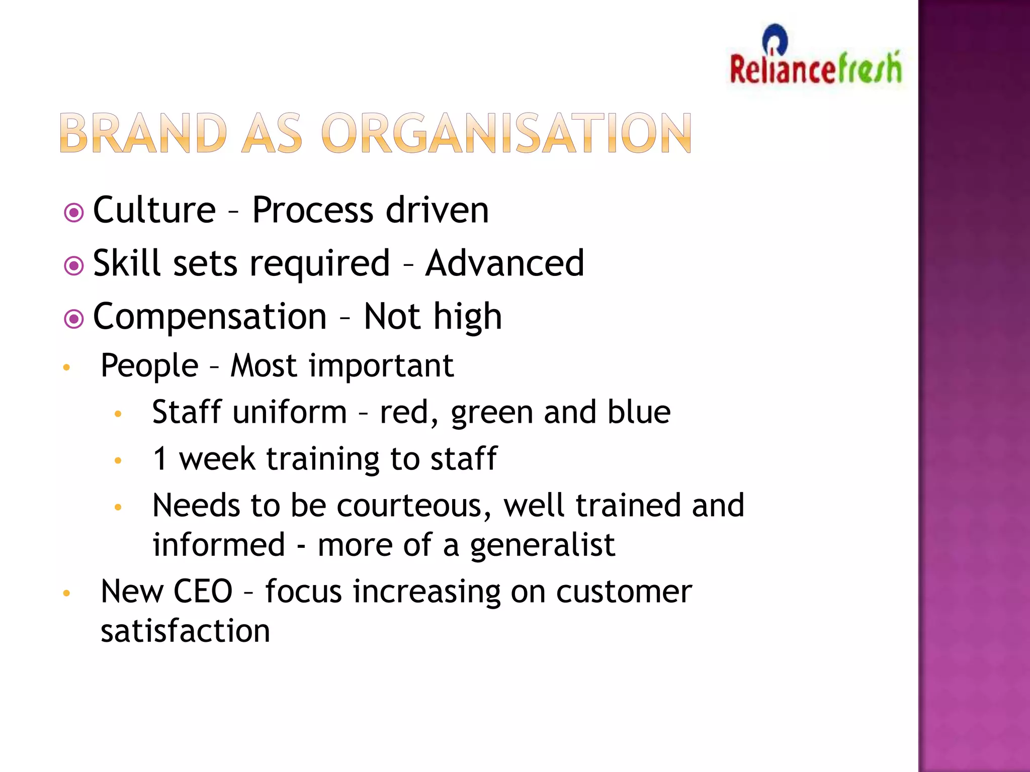  Culture

– Process driven
 Skill sets required – Advanced
 Compensation – Not high
•

•

People – Most important
• Staff uniform – red, green and blue
• 1 week training to staff
• Needs to be courteous, well trained and
informed - more of a generalist
New CEO – focus increasing on customer
satisfaction

 