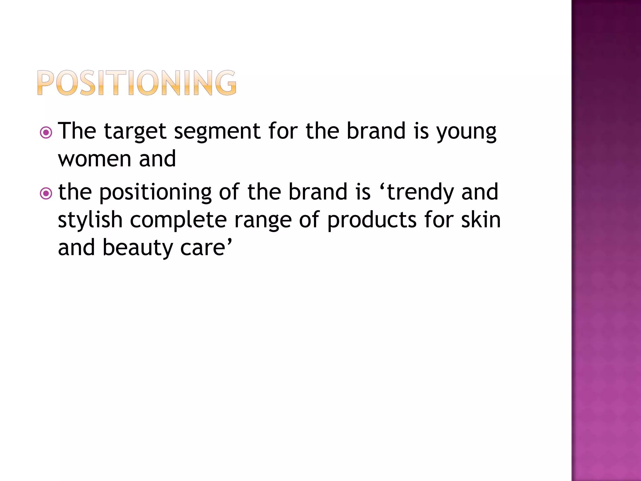  The

target segment for the brand is young
women and
 the positioning of the brand is ‘trendy and
stylish complete range of products for skin
and beauty care’

 