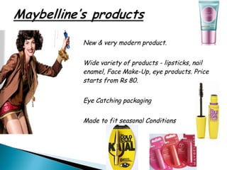    New & very modern product.

   Wide variety of products - lipsticks, nail
    enamel, Face Make-Up, eye products. Price
    starts from Rs 80.

   Eye Catching packaging

   Made to fit seasonal Conditions
 