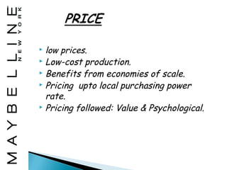  low prices.
 Low-cost production.
 Benefits from economies of scale.
 Pricing upto local purchasing power

  rate.
 Pricing followed: Value & Psychological.
 