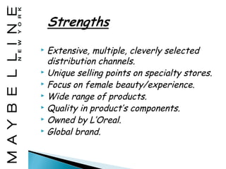  Extensive, multiple, cleverly selected
  distribution channels.
 Unique selling points on specialty stores.
     …
 Focus on female beauty/experience.
 Wide range of products.
 Quality in product’s components.
 Owned by L’Oreal.
 Global brand.
 