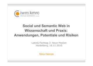 Social und Semantic Web in
Wissenschaft und Praxis:
Anwendungen, Potentiale und Risiken
Nina Heinze
LaKoG Fachtag 3: Neue Medien
Heidelberg, 18.11.2010
 