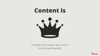 Content is the reason web visitors
become web loyalists
Content is
 