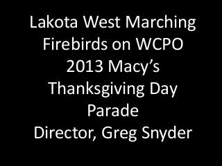 Lakota West Marching
Firebirds on WCPO
2013 Macy’s
Thanksgiving Day
Parade
Director, Greg Snyder
 