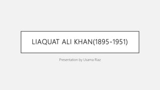 LIAQUAT ALI KHAN(1895-1951)
Presentation by Usama Riaz
 