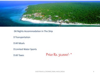 4
04 Nights Accommodation In The Ship
Transportation
All Meals
Limited Water Sports
All Taxes
EASETRAVELS,CHENNAI,TAMIL NADU,INDIA
Price Rs. 32,000/- *
 