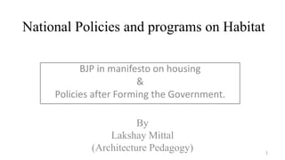 National Policies and programs on Habitat
By
Lakshay Mittal
(Architecture Pedagogy)
BJP in manifesto on housing
&
Policies after Forming the Government.
1
 