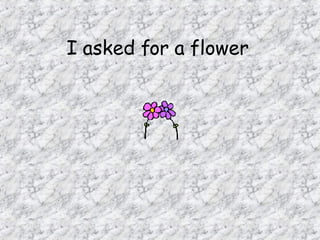 I asked for a flower   