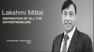 Lakshmi Mittal
INSPIRATION OF ALL THE
ENTREPRENEURS
Presented By : Kartik Bansal
MBA
 