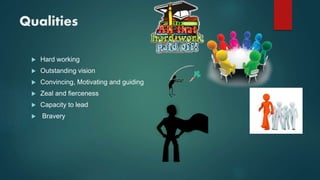 Qualities
 Hard working
 Outstanding vision
 Convincing, Motivating and guiding
 Zeal and fierceness
 Capacity to lead
 Bravery
 