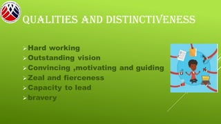 QUALITIES AND DISTINCTIVENESS
➢Hard working
➢Outstanding vision
➢Convincing ,motivating and guiding
➢Zeal and fierceness
➢Capacity to lead
➢bravery
 