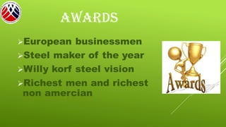 AWARDS
➢European businessmen
➢Steel maker of the year
➢Willy korf steel vision
➢Richest men and richest
non amercian
 