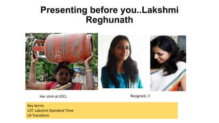 Presenting before you..Lakshmi
Reghunath

Her stint at IOCL
Key terms
LST: Lakshmi Standard Time
LR Transform

Resigned..!!

 